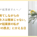 子育てしながらの 個人ビジネスは簡単じゃない。 ママ起業家の私が 「働き方の原点」にかえる日